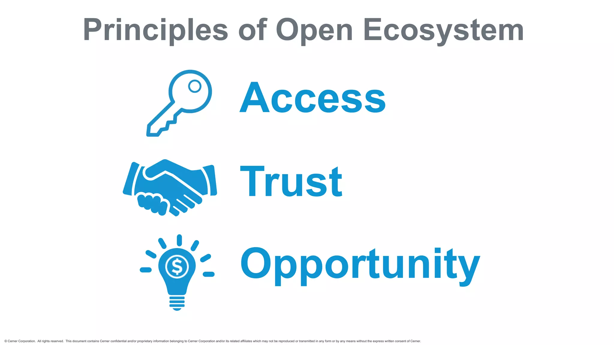 © Cerner Corporation. All rights reserved. This document contains Cerner confidential and/or proprietary information belonging to Cerner Corporation and/or its related affiliates which may not be reproduced or transmitted in any form or by any means without the express written consent of Cerner.
Principles of Open Ecosystem
Access
Trust
Opportunity
 