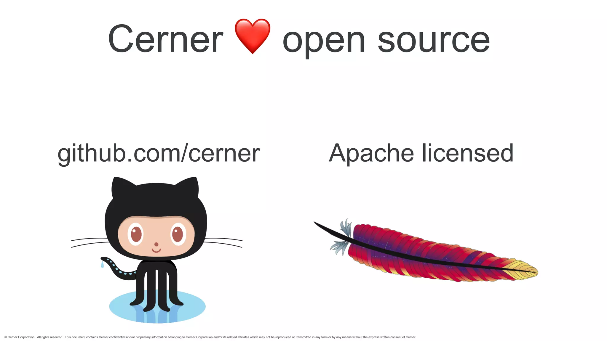 © Cerner Corporation. All rights reserved. This document contains Cerner confidential and/or proprietary information belonging to Cerner Corporation and/or its related affiliates which may not be reproduced or transmitted in any form or by any means without the express written consent of Cerner.
Cerner ❤ open source
github.com/cerner Apache licensed
 
