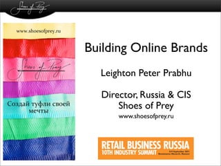 Building Online Brands
  Leighton Peter Prabhu

  Director, Russia & CIS
      Shoes of Prey
      www.shoesofprey.ru
 