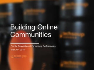 Building Online
Communities
For the Association of Fundraising Professionals
May 26th, 2015
 
