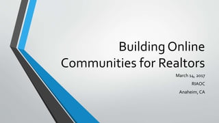 Building Online
Communities for Realtors
March 14, 2017
RIAOC
Anaheim, CA
 