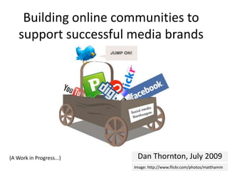 Building online communities to support successful media brands Dan Thornton, July 2009 (A Work in Progress...) Image: http://www.flickr.com/photos/matthamm 