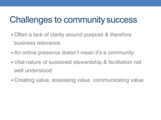 Challenges to community success
 Often a lack of clarity around purpose & therefore

business relevance
 An online prese...