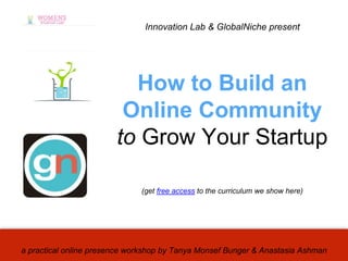 a practical online presence workshop by Tanya Monsef Bunger & Anastasia Ashman
Innovation Lab & GlobalNiche present
How to Build an
Online Community
to Grow Your Startup
(get free access to the curriculum we show here)
 
