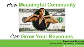 Anastasia Ashman
Family fund manager, Topaz Ventures LLC, San Francisco
@anastasiaashman
How Meaningful Community
Can Grow Your Revenues
 