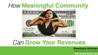 Anastasia Ashman
Topaz Ventures LLC, San Francisco
@anastasiaashman
How Meaningful Community
Can Grow Your Revenues
 