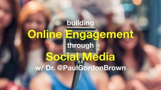 building
Online Engagement
through
Social Media
w/ Dr. @PaulGordonBrown
 