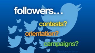 followers…
@paulgordonbrown
contests?
orientation?
campaigns?
 