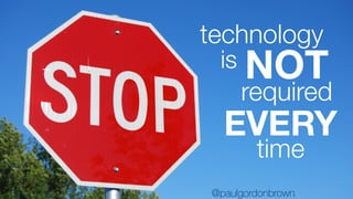 technology
is NOT
required
EVERY
time
@paulgordonbrown
 