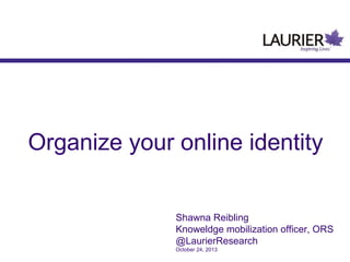 Organize your online identity
Shawna Reibling
Knoweldge mobilization officer, ORS
@LaurierResearch
October 24, 2013

 