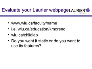 Evaluate your Laurier webpage
•
•
•
•

www.wlu.ca/faculty/name
i.e. wlu.ca/education/kmoreno
wlu.ca/childlab
Do you want it static or do you want to
use its features?

 