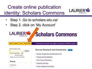 Create online publication
identity: Scholars Commons
• Step 1. Go to scholars.wlu.ca/
• Step 2. click on ‘My Account’

 
