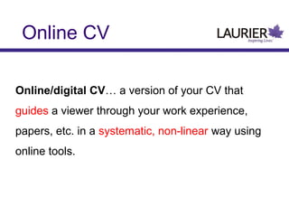 Online CV
Online/digital CV… a version of your CV that
guides a viewer through your work experience,
papers, etc. in a systematic, non-linear way using
online tools.

 