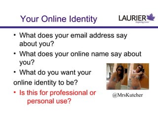 Your Online Identity
• What does your email address say
about you?
• What does your online name say about
you?
• What do you want your
online identity to be?
• Is this for professional or
@MrsKutcher
personal use?

 