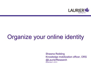 Organize your online identity
Shawna Reibling
Knowledge mobilization officer, ORS
@LaurierResearch
December 5, 2013

 