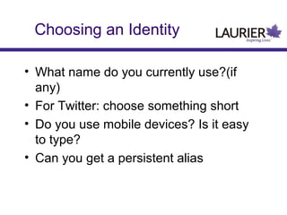 Choosing an Identity
• What name do you currently use?(if
any)
• For Twitter: choose something short
• Do you use mobile devices? Is it easy
to type?
• Can you get a persistent alias

 