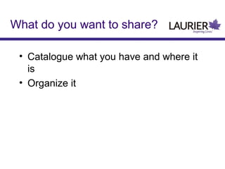 What do you want to share?
• Catalogue what you have and where it
is
• Organize it

 