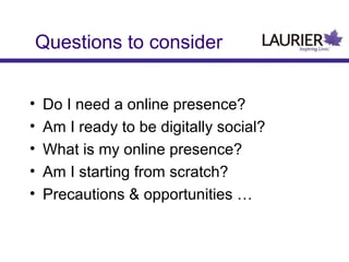 Questions to consider
•
•
•
•
•

Do I need a online presence?
Am I ready to be digitally social?
What is my online presence?
Am I starting from scratch?
Precautions & opportunities …

 