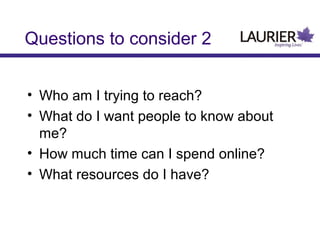 Questions to consider 2
• Who am I trying to reach?
• What do I want people to know about
me?
• How much time can I spend online?
• What resources do I have?

 