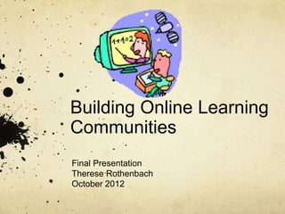 Building Online Learning
Communities
Final Presentation
Therese Rothenbach
October 2012
 
