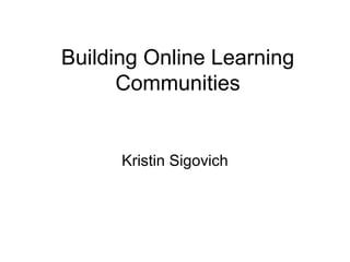Building Online Learning
Communities
Kristin Sigovich
 