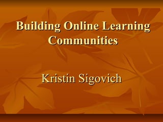 Building Online LearningBuilding Online Learning
CommunitiesCommunities
Kristin SigovichKristin Sigovich
 