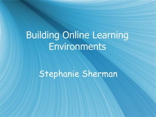 Building Online Learning Environments Stephanie Sherman 
