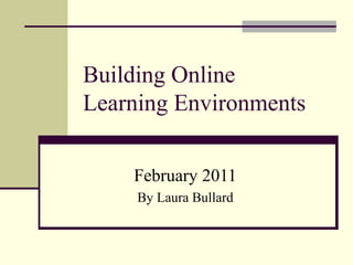 Building Online  Learning Environments February 2011 By Laura Bullard 