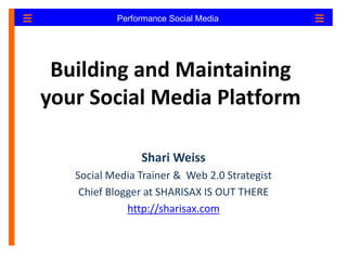 Performance Social Media 
Performance Social Media 
Building and Maintaining 
your Social Media Platform 
Shari Weiss 
Social Media Trainer & Web 2.0 Strategist 
Chief Blogger at SHARISAX IS OUT THERE 
http://sharisax.com 
 