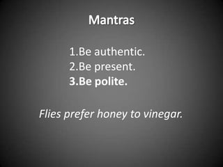 1.Be authentic.
      2.Be present.
      3.Be polite.

Flies prefer honey to vinegar.
 