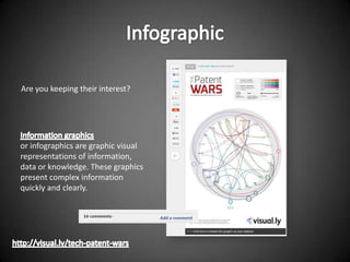 Are you keeping their interest?




or infographics are graphic visual
representations of information,
data or knowledge. These graphics
present complex information
quickly and clearly.
 