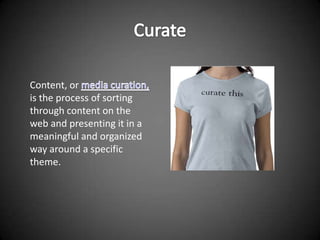 Content, or
is the process of sorting
through content on the
web and presenting it in a
meaningful and organized
way around a specific
theme.
 