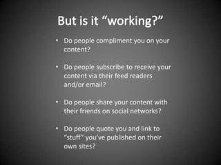 • Do people compliment you on your
  content?

• Do people subscribe to receive your
  content via their feed readers
  and/or email?

• Do people share your content with
  their friends on social networks?

• Do people quote you and link to
  “stuff” you’ve published on their
  own sites?
 