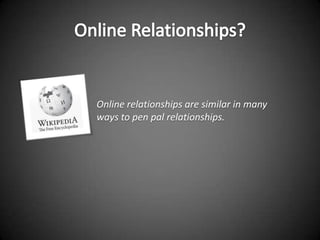 Online relationships are similar in many
ways to pen pal relationships.
 