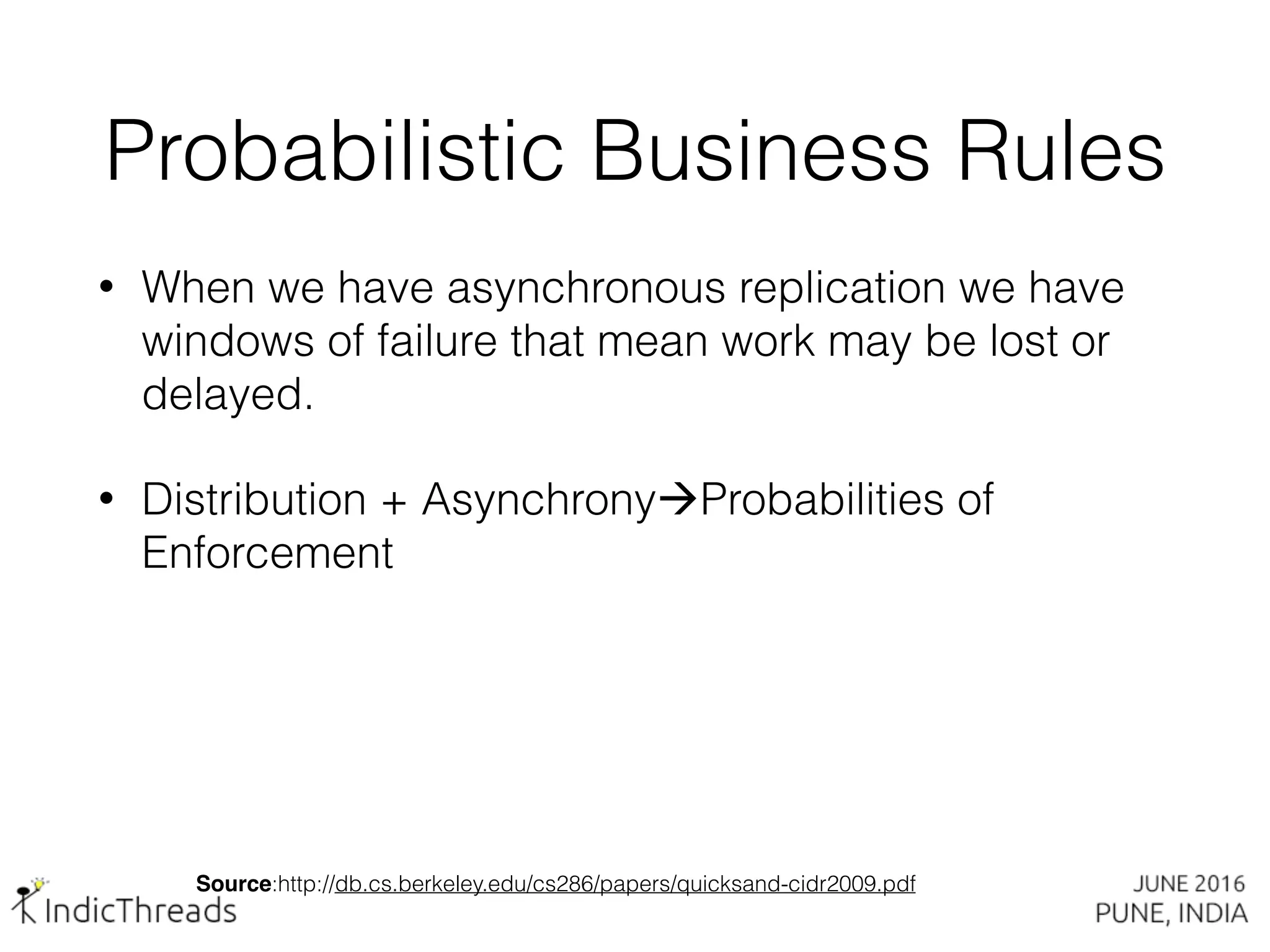 Probabilistic Business Rules
• When we have asynchronous replication we have
windows of failure that mean work may be lost or
delayed.
• Distribution + AsynchronyàProbabilities of
Enforcement
Source:http://db.cs.berkeley.edu/cs286/papers/quicksand-cidr2009.pdf
 