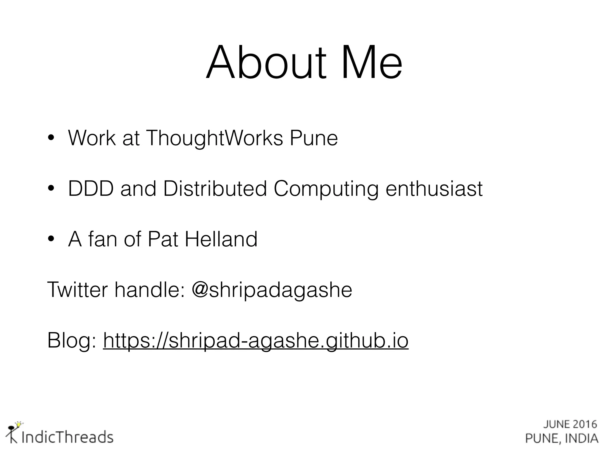 About Me
• Work at ThoughtWorks Pune
• DDD and Distributed Computing enthusiast
• A fan of Pat Helland
Twitter handle: @shripadagashe
Blog: https://shripad-agashe.github.io
 