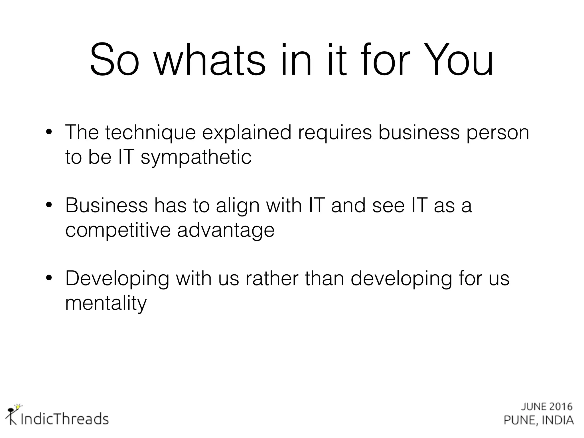 So whats in it for You
• The technique explained requires business person
to be IT sympathetic
• Business has to align with IT and see IT as a
competitive advantage
• Developing with us rather than developing for us
mentality
 