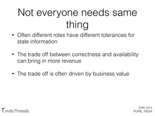 Not everyone needs same
thing
• Often different roles have different tolerances for
stale information
• The trade off between correctness and availability
can bring in more revenue
• The trade off is often driven by business value
 