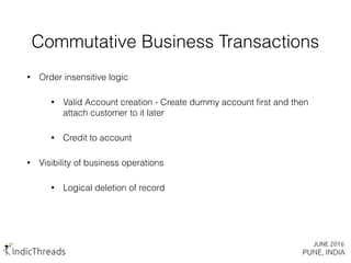 Commutative Business Transactions
• Order insensitive logic
• Valid Account creation - Create dummy account ﬁrst and then
attach customer to it later
• Credit to account
• Visibility of business operations
• Logical deletion of record
 