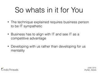 So whats in it for You
• The technique explained requires business person
to be IT sympathetic
• Business has to align with IT and see IT as a
competitive advantage
• Developing with us rather than developing for us
mentality
 