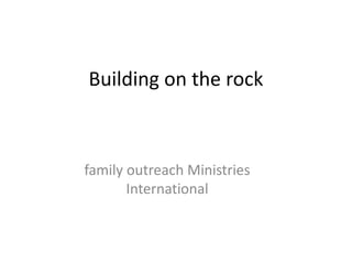 Building on the rock
family outreach Ministries
International
 