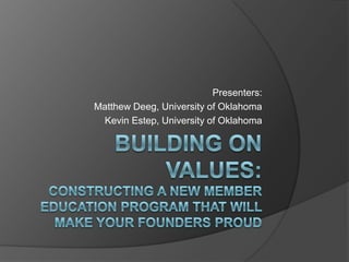 Building On Values:Constructing a new member education program that will make your founders proud Presenters: Matthew Deeg, University of Oklahoma Kevin Estep, University of Oklahoma 