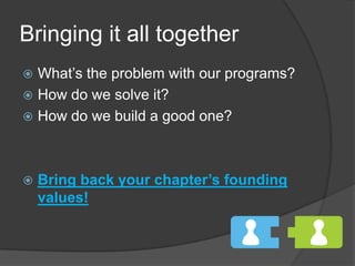 Bringing it all togetherWhat’s the problem with our programs?How do we solve it?How do we build a good one?Bring back your chapter’s founding values!