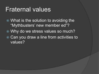 Fraternal valuesWhat is the solution to avoiding the “Mythbusters’ new member ed”?Why do we stress values so much?Can you draw a line from activities to values?