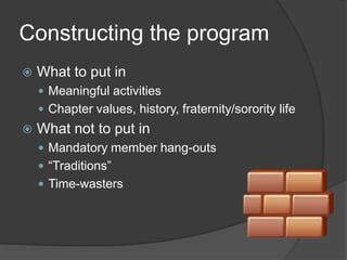 Constructing the programWhat to put inMeaningful activitiesChapter values, history, fraternity/sorority lifeWhat not to put inMandatory member hang-outs“Traditions”Time-wasters