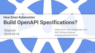 Google Cloud Platform
How Does Kubernetes
Build OpenAPI Specifications?
Gluecon
2018-05-16
Daniel Smith <dbsmith@google.com>
Staff Software Engineer
originalavalamp@ (twitter)
(c) Google LLC
 