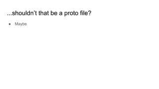...shouldn’t that be a proto file?
● Maybe
 