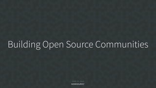 J U N E 1 5 , 2 0 1 8
Building Open Source Communities
 