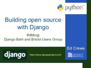 Building open source
with Django
Ed Crewe
#dbbug
Django Bath and Bristol Users Group
https://www.djangoproject.com/
 