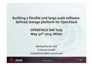 www.it-novum.com
© it-novum GmbH
Seite 1
Building a flexible and large-scale software-
defined storage platform for OpenStack
OPENSTACK DAY Italy
May 30th 2014, Milan
Michael Kienle, CEO
it-novum GmbH
michael.kienle@it-novum.com
 